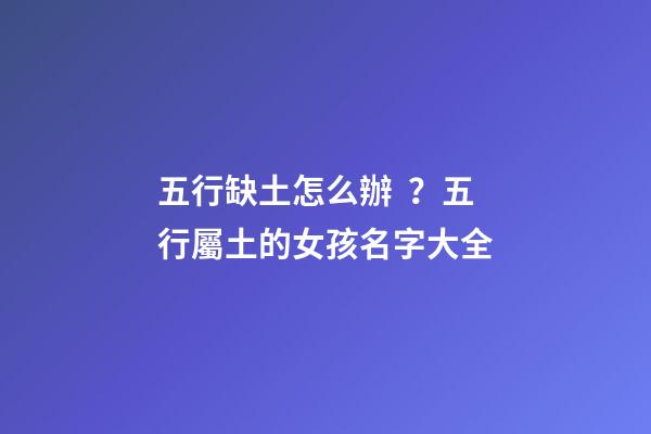 五行缺土怎么辦？五行屬土的女孩名字大全